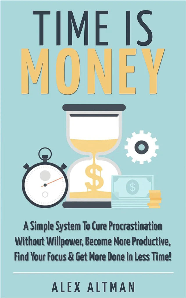 Time Is Money: A Simple System To Cure Procrastination Without Willpower, Become More Productive, Find Your Focus & Get More Done In Less Time! Alex Altman