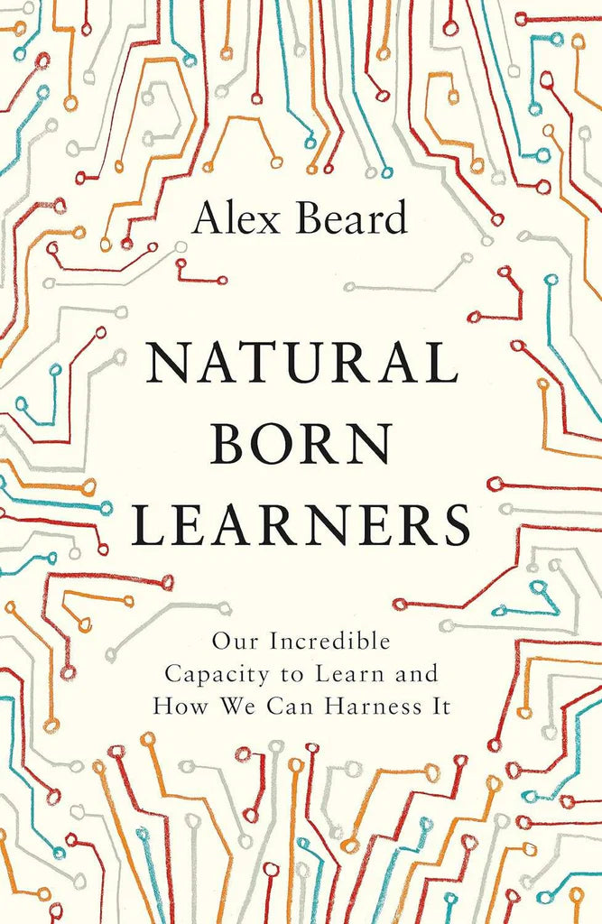 Natural Born Learners: Our Incredible Capacity to Learn and How We Can Harness It by Alex Beard