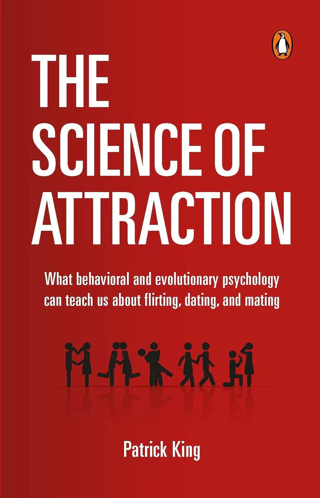 The Science of Attraction: What Behavioral And Evolutionary Psychology Can Teach Us About Flirting, Dating, and Mating by Patrick King