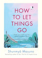 How to Let Things Go: Free yourself up for what matters most by Shunmyo Masuno