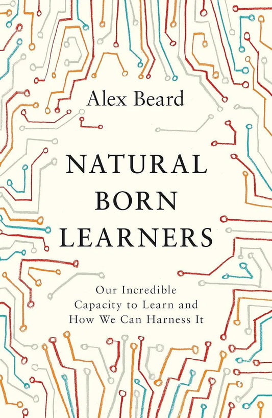Natural Born Learners: Our Incredible Capacity to Learn and How We Can Harness It by Alex Beard